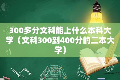 300多分文科能上什么本科大学（文科300到400分的二本大学）