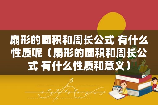 扇形的面积和周长公式 有什么性质呢（扇形的面积和周长公式 有什么性质和意义）