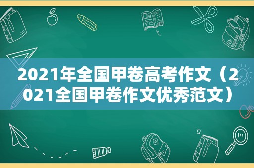 2021年全国甲卷高考作文（2021全国甲卷作文优秀范文）