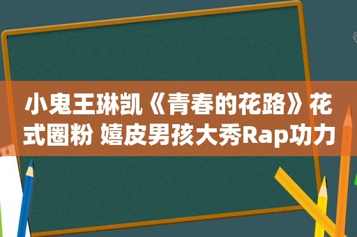 小鬼王琳凯《青春的花路》花式圈粉 嬉皮男孩大秀Rap功力