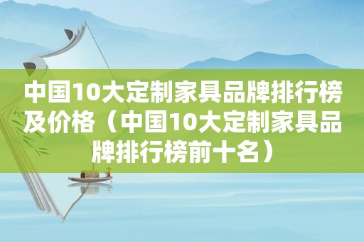 中国10大定制家具品牌排行榜及价格（中国10大定制家具品牌排行榜前十名）