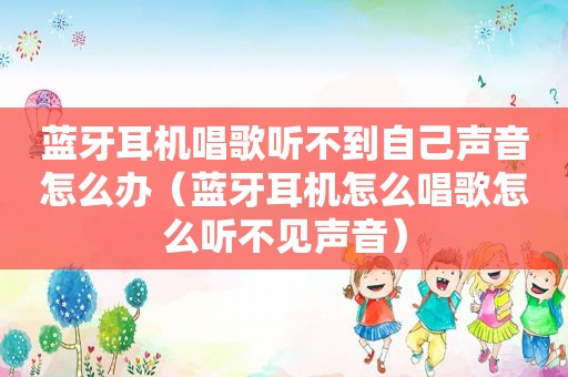 蓝牙耳机唱歌听不到自己声音怎么办（蓝牙耳机怎么唱歌怎么听不见声音）