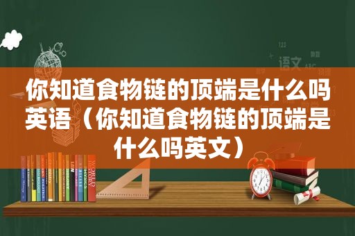 你知道食物链的顶端是什么吗英语（你知道食物链的顶端是什么吗英文）