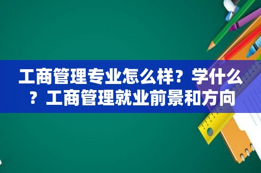 工商管理专业怎么样？学什么？工商管理就业前景和方向