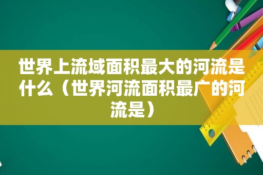 世界上流域面积最大的河流是什么（世界河流面积最广的河流是）