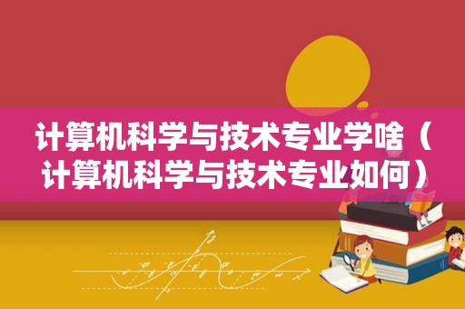 计算机科学与技术专业学啥（计算机科学与技术专业如何）