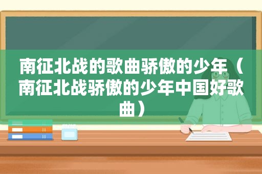 南征北战的歌曲骄傲的少年（南征北战骄傲的少年中国好歌曲）