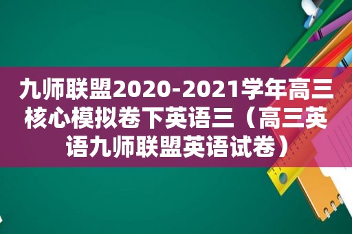 九师联盟2020-2021学年高三核心模拟卷下英语三（高三英语九师联盟英语试卷）