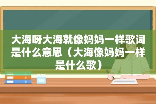 大海呀大海就像妈妈一样歌词是什么意思（大海像妈妈一样是什么歌）