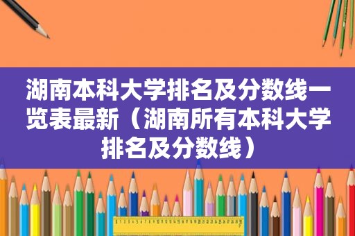 湖南本科大学排名及分数线一览表最新（湖南所有本科大学排名及分数线）