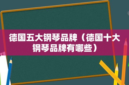 德国五大钢琴品牌（德国十大钢琴品牌有哪些）