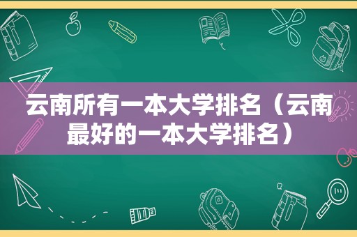 云南所有一本大学排名（云南最好的一本大学排名）