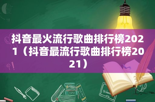 抖音最火流行歌曲排行榜2021（抖音最流行歌曲排行榜2021）