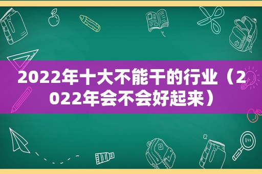 2022年十大不能干的行业（2022年会不会好起来）