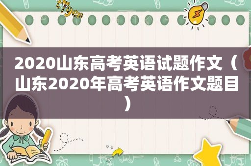 2020山东高考英语试题作文（山东2020年高考英语作文题目）