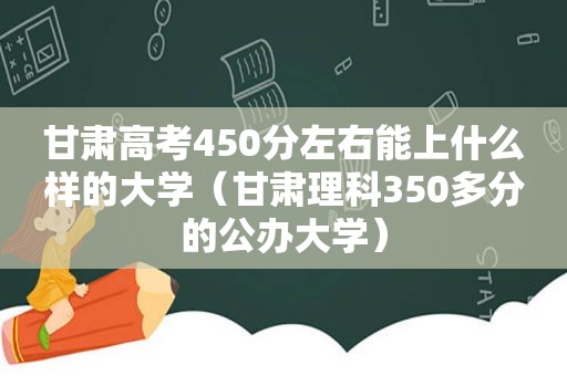 甘肃高考450分左右能上什么样的大学（甘肃理科350多分的公办大学）