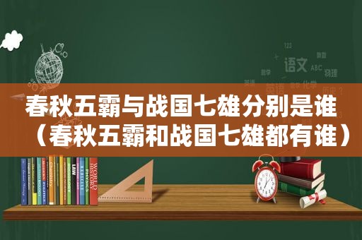 春秋五霸与战国七雄分别是谁（春秋五霸和战国七雄都有谁）