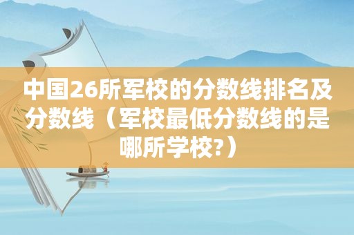 中国26所军校的分数线排名及分数线（军校最低分数线的是哪所学校?）