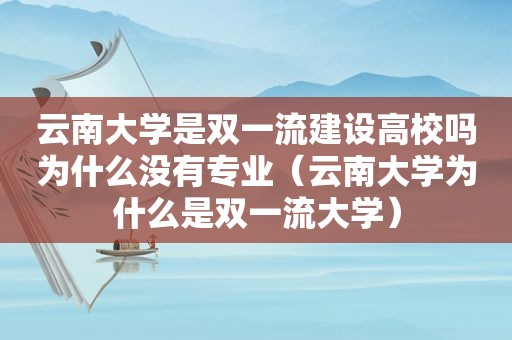 云南大学是双一流建设高校吗为什么没有专业（云南大学为什么是双一流大学）