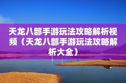 天龙八部手游玩法攻略解析视频（天龙八部手游玩法攻略解析大全）