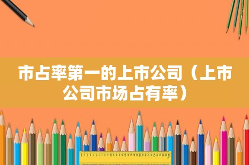 市占率第一的上市公司（上市公司市场占有率）