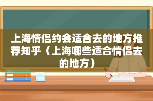 上海情侣约会适合去的地方推荐知乎（上海哪些适合情侣去的地方）