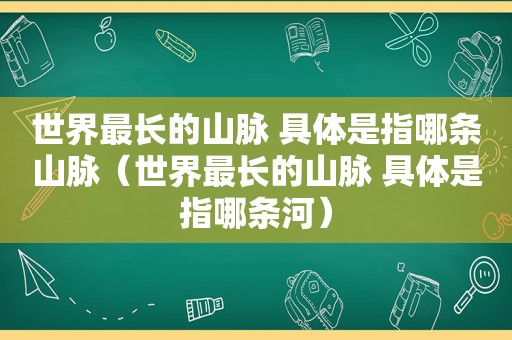 世界最长的山脉 具体是指哪条山脉（世界最长的山脉 具体是指哪条河）