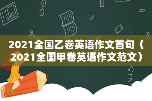 2021全国乙卷英语作文首句（2021全国甲卷英语作文范文）