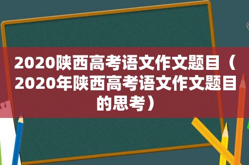 2020陕西高考语文作文题目（2020年陕西高考语文作文题目的思考）