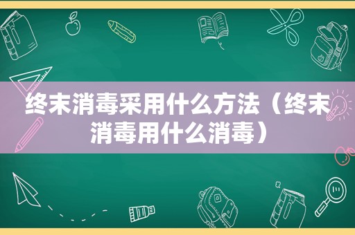 终末消毒采用什么方法（终末消毒用什么消毒）