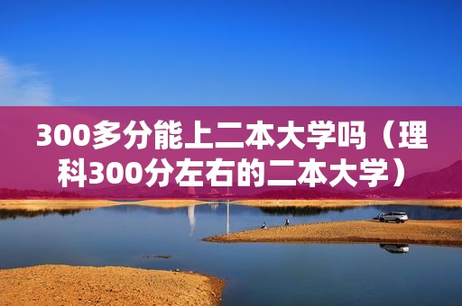 300多分能上二本大学吗（理科300分左右的二本大学）