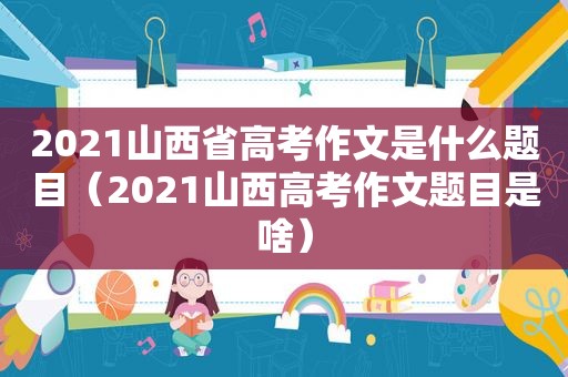 2021山西省高考作文是什么题目（2021山西高考作文题目是啥）