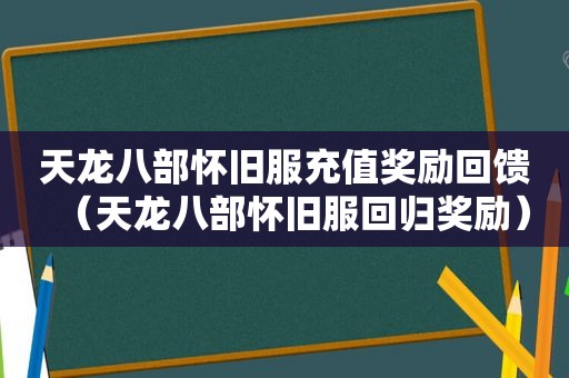 天龙八部怀旧服充值奖励回馈（天龙八部怀旧服回归奖励）