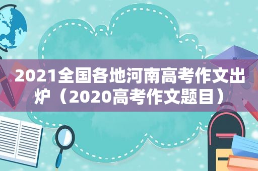 2021全国各地河南高考作文出炉（2020高考作文题目）