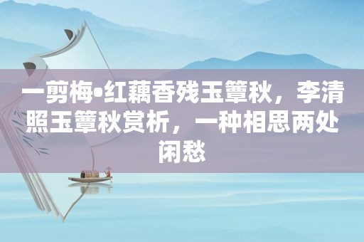 一剪梅•红藕香残玉簟秋，李清照玉簟秋赏析，一种相思两处闲愁