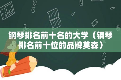 钢琴排名前十名的大学（钢琴排名前十位的品牌莫森）