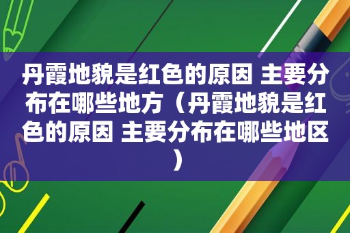 丹霞地貌是红色的原因 主要分布在哪些地方（丹霞地貌是红色的原因 主要分布在哪些地区）