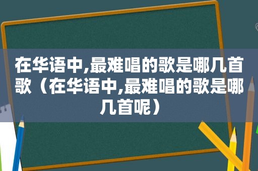 在华语中,最难唱的歌是哪几首歌（在华语中,最难唱的歌是哪几首呢）