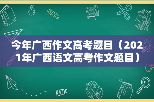 今年广西作文高考题目（2021年广西语文高考作文题目）