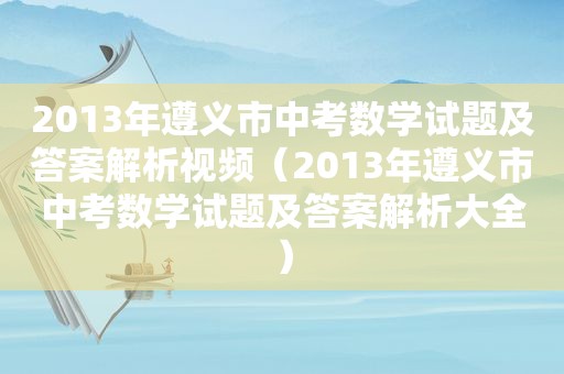 2013年遵义市中考数学试题及答案解析视频（2013年遵义市中考数学试题及答案解析大全）