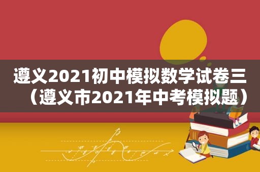 遵义2021初中模拟数学试卷三（遵义市2021年中考模拟题）