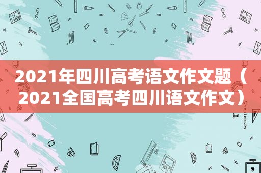 2021年四川高考语文作文题（2021全国高考四川语文作文）