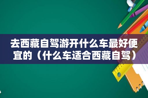 去 *** 自驾游开什么车最好便宜的（什么车适合 *** 自驾）