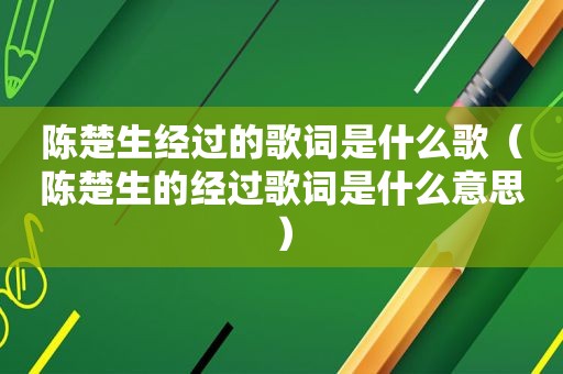 陈楚生经过的歌词是什么歌（陈楚生的经过歌词是什么意思）