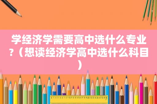 学经济学需要高中选什么专业?（想读经济学高中选什么科目）