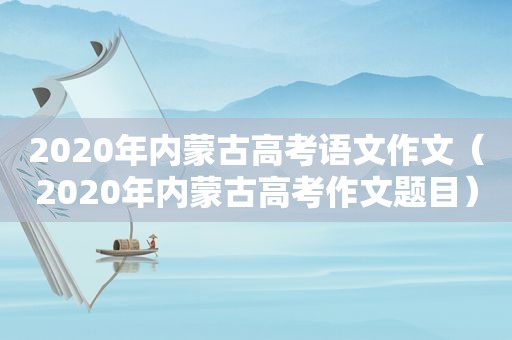 2020年内蒙古高考语文作文（2020年内蒙古高考作文题目）