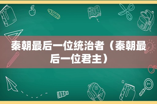 秦朝最后一位统治者（秦朝最后一位君主）