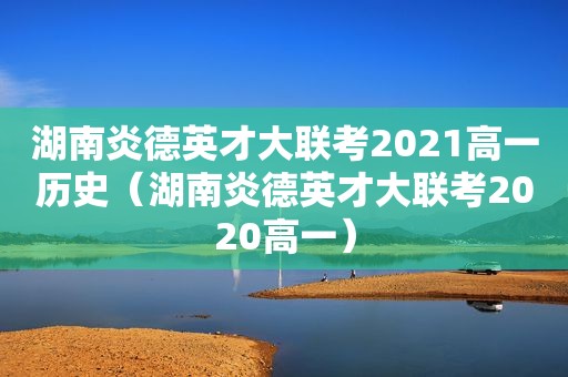 湖南炎德英才大联考2021高一历史（湖南炎德英才大联考2020高一）