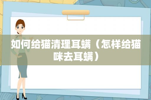 如何给猫清理耳螨（怎样给猫咪去耳螨）