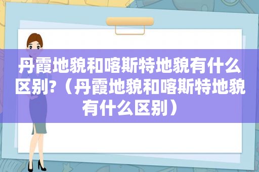 丹霞地貌和喀斯特地貌有什么区别?（丹霞地貌和喀斯特地貌有什么区别）